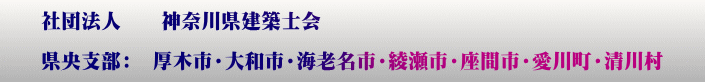 社団法人　　神奈川県建築士会  県央支部：　厚木市・大和市・海老名市・綾瀬市・座間市・愛川町・清川村